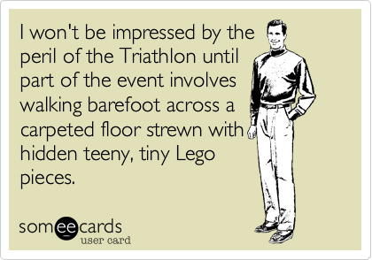 I won't be impressed by the
peril of the Triathlon until
part of the event involves
walking barefoot across a
carpeted floor strewn with
hidden teeny, tiny Lego
pieces.