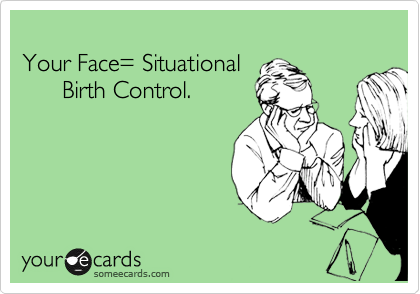 
Your Face= Situational 
      Birth Control.