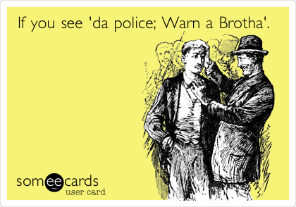 If you see 'da police; Warn a Brotha'.