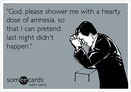 "God, please shower me with a hearty
dose of amnesia, so
that I can pretend
last night didn't
happen."