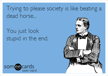 Trying to please society is like beating a
dead horse...

You just look
stupid in the end. 