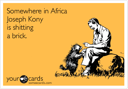 Somewhere in Africa  
Joseph Kony
is shitting 
a brick.