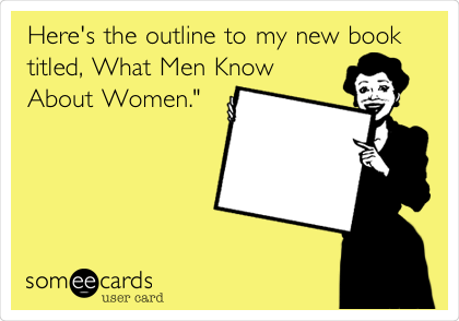 Here's the outline to my new book
titled, What Men Know
About Women."