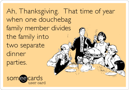 Ah, Thanksgiving.  That time of year
when one douchebag
family member divides
the family into
two separate
dinner
parties.