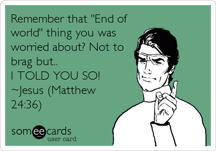 Remember that "End of
world" thing you was
worried about? Not to
brag but..
I TOLD YOU SO!
~Jesus (Matthew
24:36)