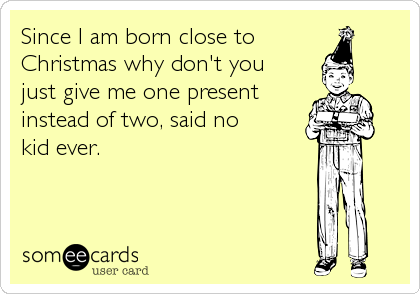 Since I am born close to
Christmas why don't you
just give me one present
instead of two, said no
kid ever.