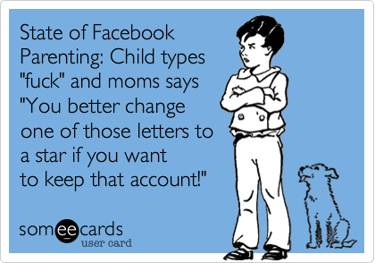 State of Facebook
Parenting%3A Child types
"fuck" and moms says
"You better change
one of those letters to
a star if you want
to keep that account!"