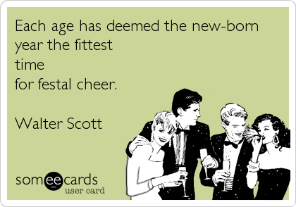 Each age has deemed the new-born
year the fittest
time
for festal cheer. 

Walter Scott