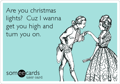 Are you christmas
lights?  Cuz I wanna
get you high and
turn you on.