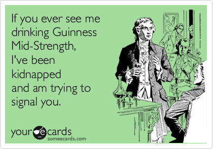 If you ever see me 
drinking Guinness
Mid-Strength, 
I've been
kidnapped
and am trying to
signal you.