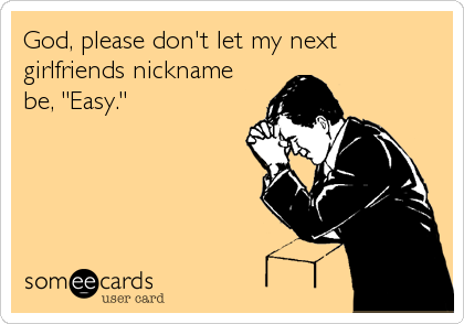 God, please don't let my next
girlfriends nickname
be, "Easy."
