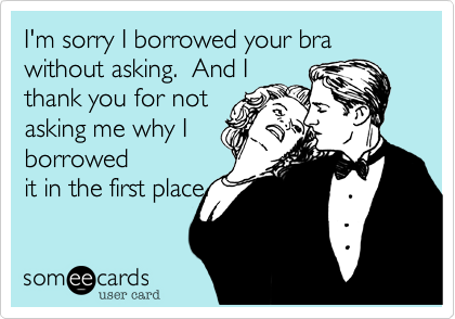 I'm sorry I borrowed your bra without asking.  And I
thank you for not
asking me why I
borrowed
it in the first place.