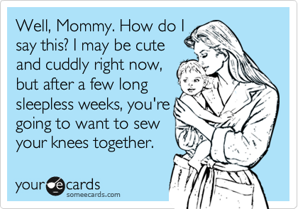 Well, Mommy. How do I
say this? I may be cute
and cuddly right now,
but after a few long
sleepless weeks, you're
going to want to sew
your knees together.