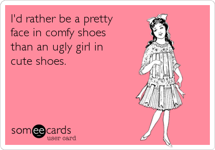 I'd rather be a pretty
face in comfy shoes
than an ugly girl in
cute shoes.