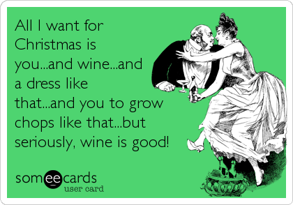 All I want for
Christmas is
you...and wine...and
a dress like
that...and you to grow
chops like that...but
seriously, wine is good!