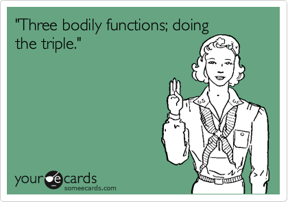 "Three bodily functions; doing
the triple."