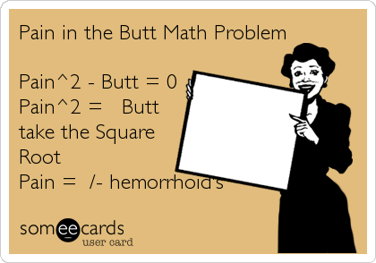 Pain in the Butt Math Problem

Pain^2 - Butt = 0
Pain^2 = + Butt
take the Square
Root
Pain = +/- hemorrhoid's