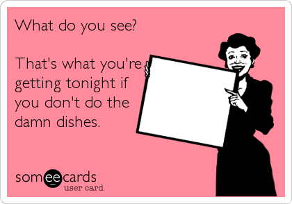 What do you see?

That's what you're
getting tonight if
you don't do the
damn dishes.