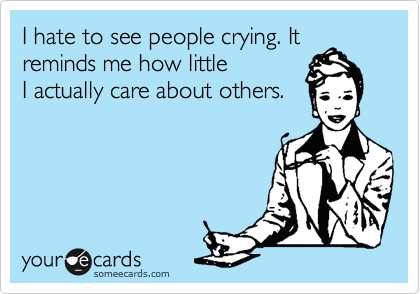 I hate to see people crying. It reminds me how little 
I actually care about others.
