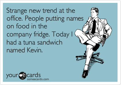 Strange new trend at the
office. People putting names
on food in the
company fridge. Today I
had a tuna sandwich
named Kevin.