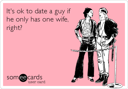 It's ok to date a guy if
he only has one wife,
right?