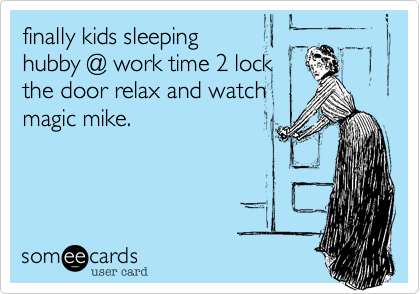 finally kids sleeping
hubby @ work time 2 lock
the door relax and watch
magic mike. 