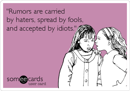 "Rumors are carried 
by haters, spread by fools, 
and accepted by idiots."