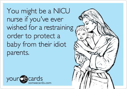 You might be a NICU
nurse if you've ever
wished for a restraining
order to protect a
baby from their idiot
parents. 