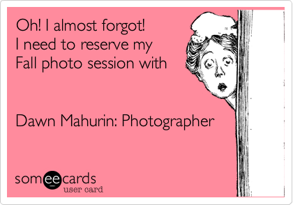 Oh! I almost forgot!
I need to reserve my
Fall photo session with 


Dawn Mahurin: Photographer