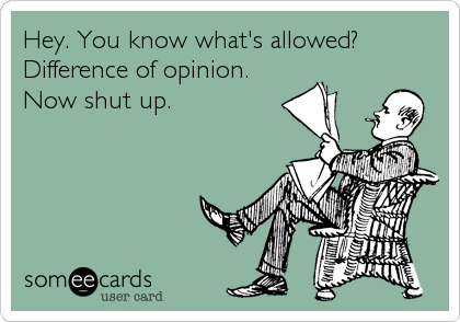 Hey. You know what's allowed?
Difference of opinion.
Now shut up.