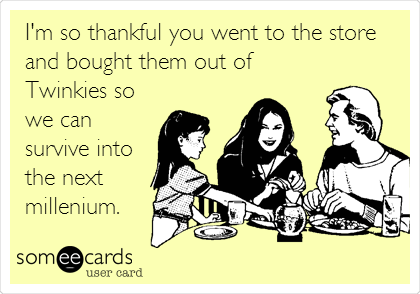 I'm so thankful you went to the store
and bought them out of
Twinkies so
we can
survive into
the next
millennium.