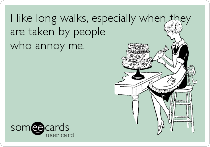 I like long walks, especially when they
are taken by people
who annoy me.