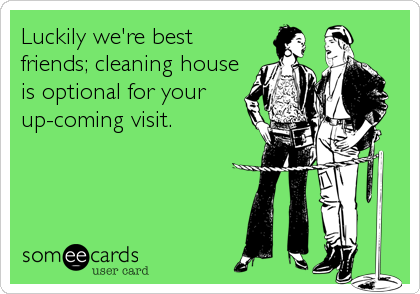 Luckily we're best
friends; cleaning house
is optional for your
up-coming visit.