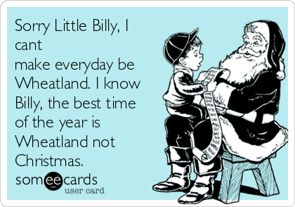 Sorry Little Billy, I
cant
make everyday be
Wheatland. I know
Billy, the best time 
of the year is 
Wheatland not 
Christmas.