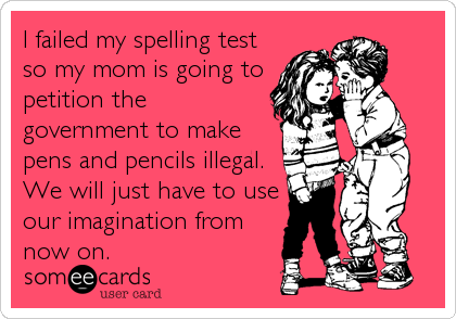 I failed my spelling test
so my mom is going to
petition the
government to make
pens and pencils illegal. 
We will just have to use
our imagination from
now on.