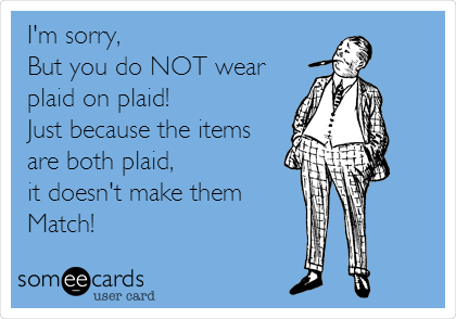 I'm sorry, 
But you do NOT wear 
plaid on plaid! 
Just because the items
are both plaid, 
it doesn't make them
Match!