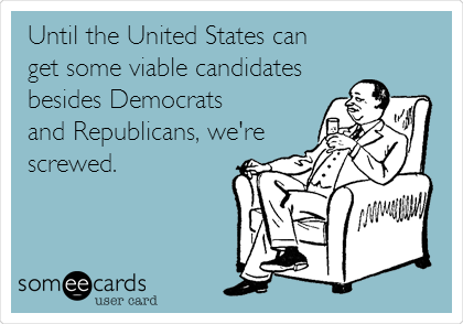 Until the United States can
get some viable candidates
besides Democrats 
and Republicans, we're
screwed.