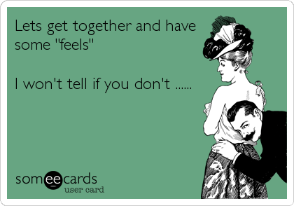 Lets get together and have
some "feels"

I won't tell if you don't ......