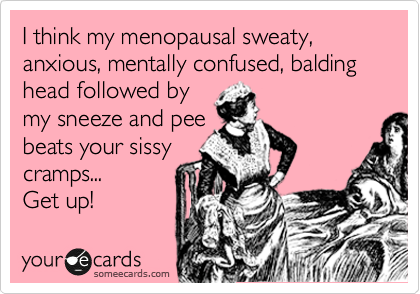 I think my menopausal sweaty, anxious, mentally confused, balding head followed by
my sneeze and pee
beats your sissy
cramps...
Get up!