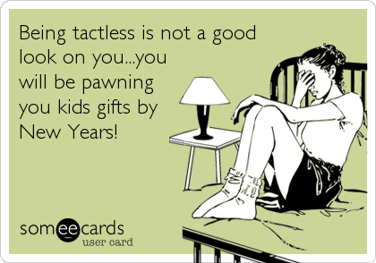 Being tactless is not a good
look on you...you
will be pawning
you kids gifts by
New Years!