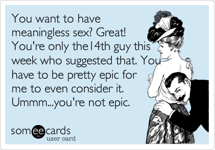 You want to have
meaningless sex%3F Great!
You're only the14th guy this
week who suggested that. You
have to be pretty epic for
me to even consider it.
Ummm...you're not epic.