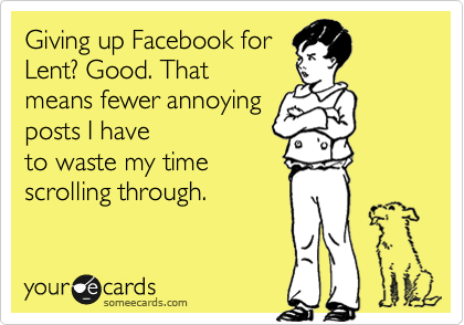 Giving up Facebook for
Lent? Good. That
means fewer annoying
posts I have
to waste my time
scrolling through. 