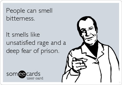 People can smell
bitterness. 

It smells like 
unsatisfied rage and a
deep fear of prison.