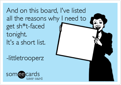 And on this board, I've listed
all the reasons why I need to
get sh*t-faced
tonight.
....It's a short list. 

m.harper 