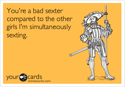You're a bad sexter
compared to the other
girls I'm simultaneously 
sexting. 