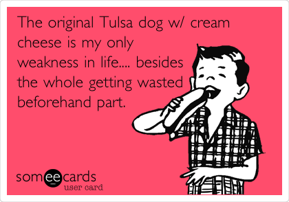 The original Tulsa dog w/ cream
cheese is my only
weakness in life.... besides
the whole getting wasted
beforehand part. 