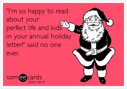 "I'm so happy to read
about your
perfect life and kids
in your annual holiday
letter!" said no one
ever.