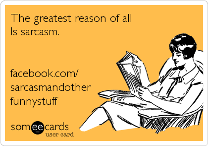 The greatest reason of all
Is sarcasm.


facebook.com/
sarcasmandother
funnystuff