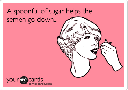 A spoonful of sugar helps the semen go down...