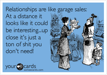 Relationships are like garage sales: At a distance it
looks like it could
be interesting...up
close it's just a
ton of shit you
don't need!
